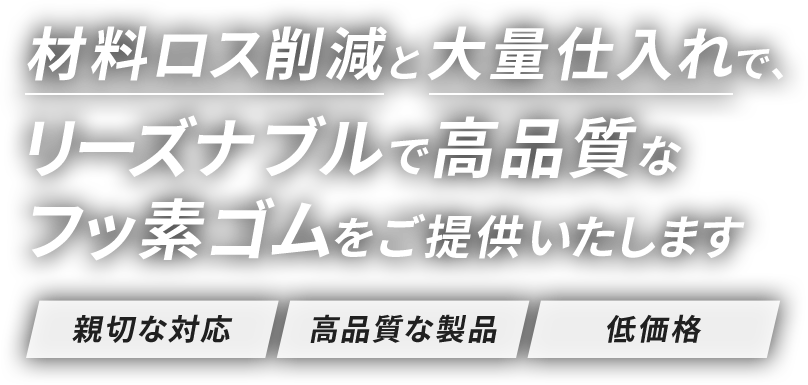 材料ロス削減と大量仕入れで、リーズナブルで高品質なフッ素ゴムをご提供いたします