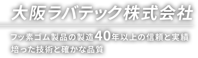 大阪ラバテック株式会社 フッ素ゴム製品の製造40年以上の信頼と実績 培った技術と確かな品質