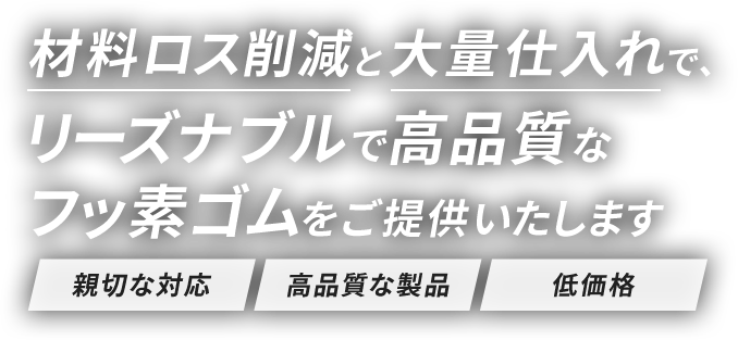 材料ロス削減と大量仕入れで、リーズナブルで高品質なフッ素ゴムをご提供いたします